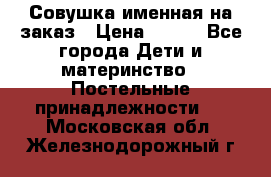 Совушка именная на заказ › Цена ­ 600 - Все города Дети и материнство » Постельные принадлежности   . Московская обл.,Железнодорожный г.